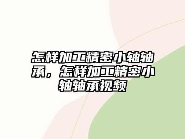 怎樣加工精密小軸軸承，怎樣加工精密小軸軸承視頻