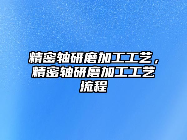 精密軸研磨加工工藝，精密軸研磨加工工藝流程