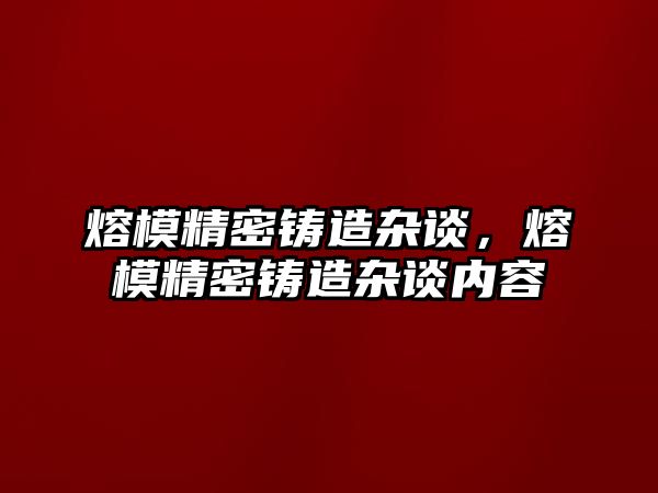 熔模精密鑄造雜談，熔模精密鑄造雜談內(nèi)容