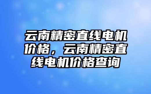 云南精密直線電機(jī)價(jià)格，云南精密直線電機(jī)價(jià)格查詢