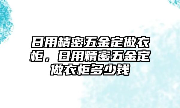 日用精密五金定做衣柜，日用精密五金定做衣柜多少錢