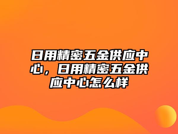 日用精密五金供應(yīng)中心，日用精密五金供應(yīng)中心怎么樣