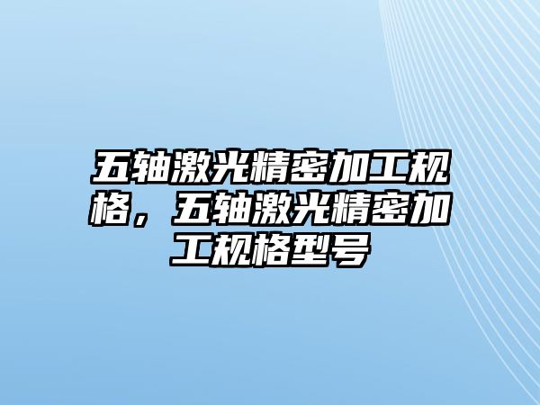 五軸激光精密加工規(guī)格，五軸激光精密加工規(guī)格型號(hào)