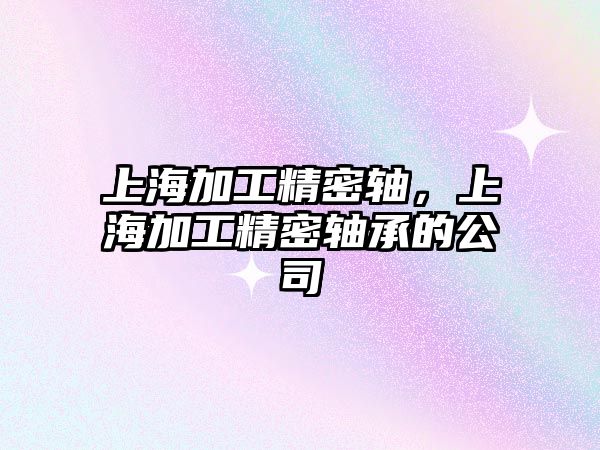 上海加工精密軸，上海加工精密軸承的公司