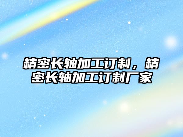 精密長軸加工訂制，精密長軸加工訂制廠家