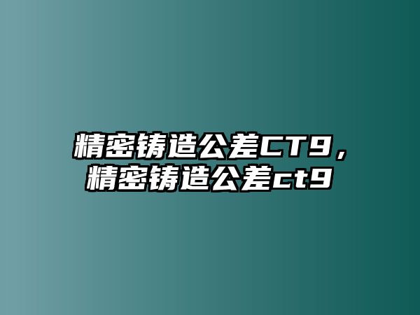 精密鑄造公差CT9，精密鑄造公差ct9