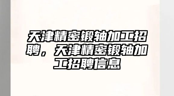 天津精密鍛軸加工招聘，天津精密鍛軸加工招聘信息