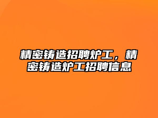 精密鑄造招聘爐工，精密鑄造爐工招聘信息