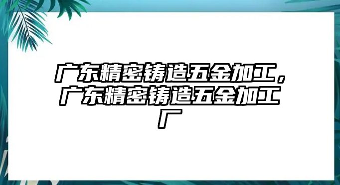 廣東精密鑄造五金加工，廣東精密鑄造五金加工廠