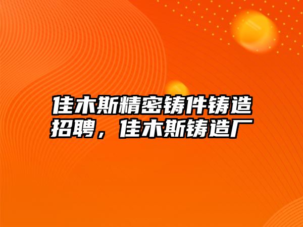 佳木斯精密鑄件鑄造招聘，佳木斯鑄造廠