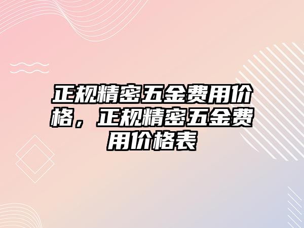 正規(guī)精密五金費用價格，正規(guī)精密五金費用價格表