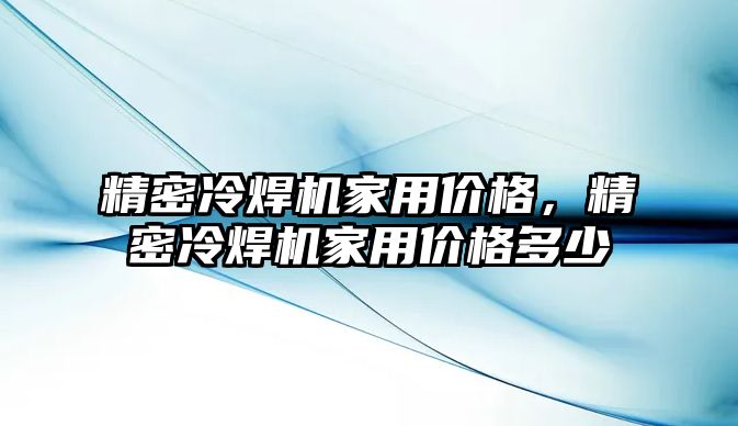 精密冷焊機家用價格，精密冷焊機家用價格多少