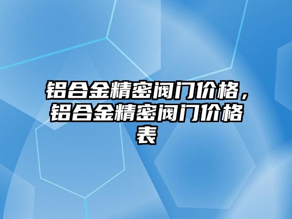 鋁合金精密閥門價(jià)格，鋁合金精密閥門價(jià)格表