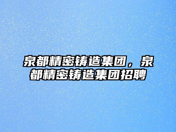 泉都精密鑄造集團，泉都精密鑄造集團招聘