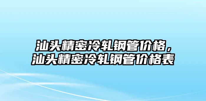 汕頭精密冷軋鋼管價格，汕頭精密冷軋鋼管價格表