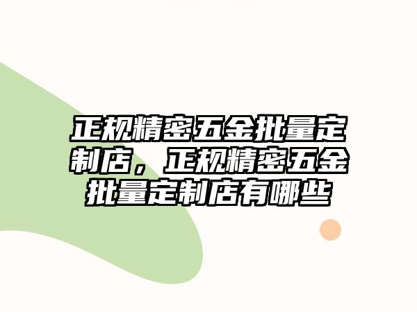 正規(guī)精密五金批量定制店，正規(guī)精密五金批量定制店有哪些