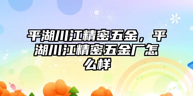 平湖川江精密五金，平湖川江精密五金廠怎么樣