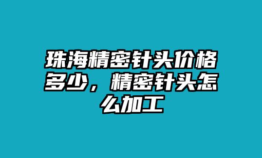 珠海精密針頭價(jià)格多少，精密針頭怎么加工