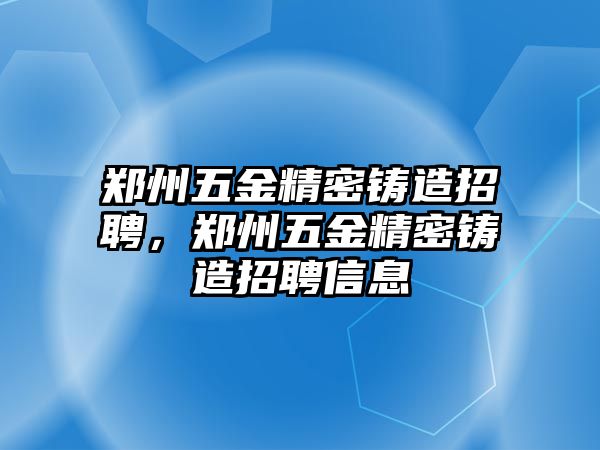 鄭州五金精密鑄造招聘，鄭州五金精密鑄造招聘信息