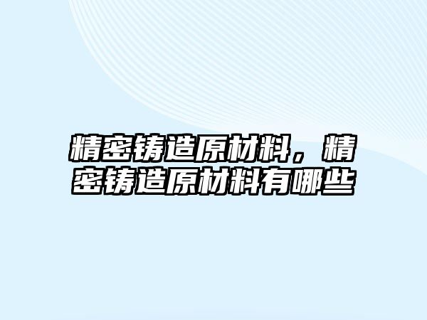 精密鑄造原材料，精密鑄造原材料有哪些