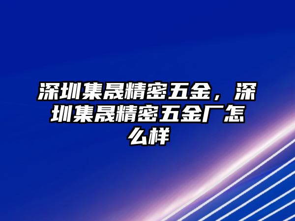 深圳集晟精密五金，深圳集晟精密五金廠怎么樣