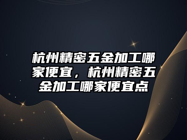 杭州精密五金加工哪家便宜，杭州精密五金加工哪家便宜點(diǎn)