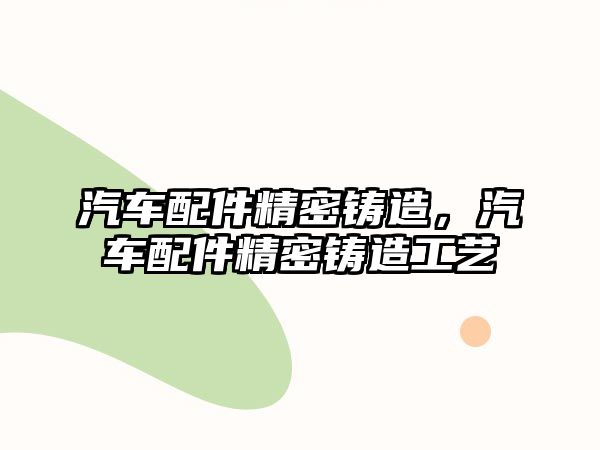 汽車配件精密鑄造，汽車配件精密鑄造工藝