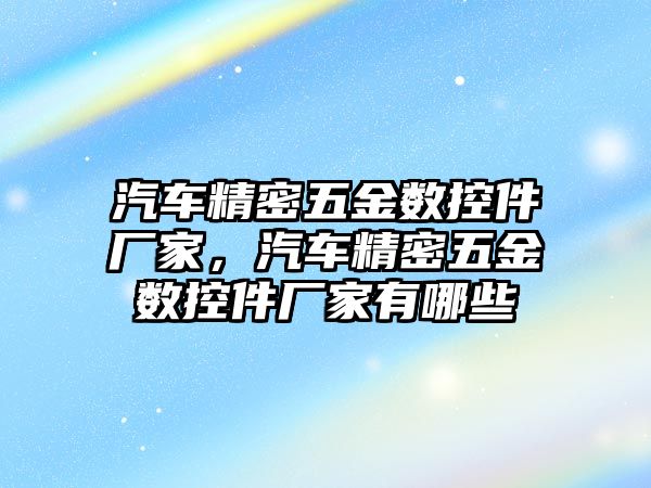 汽車精密五金數(shù)控件廠家，汽車精密五金數(shù)控件廠家有哪些