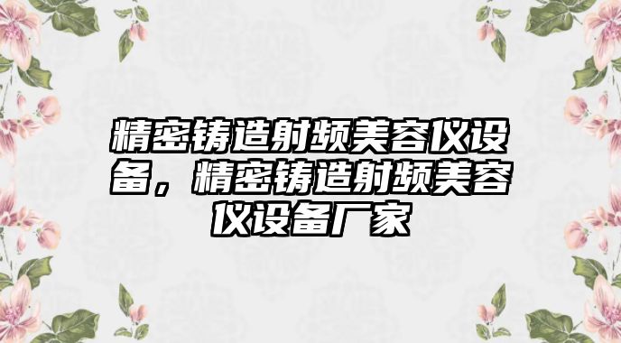 精密鑄造射頻美容儀設(shè)備，精密鑄造射頻美容儀設(shè)備廠家