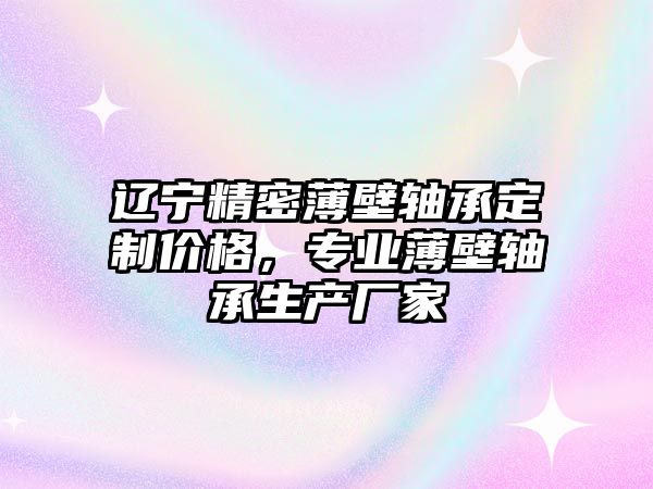 遼寧精密薄壁軸承定制價格，專業(yè)薄壁軸承生產(chǎn)廠家