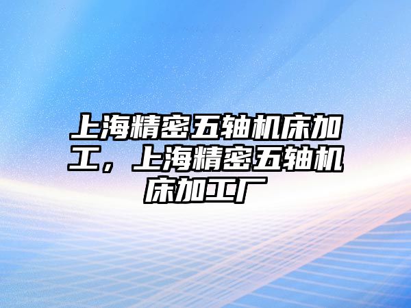 上海精密五軸機(jī)床加工，上海精密五軸機(jī)床加工廠