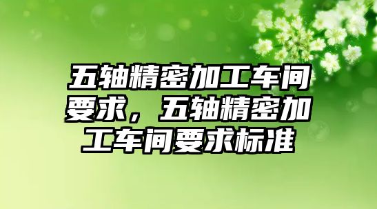 五軸精密加工車間要求，五軸精密加工車間要求標(biāo)準(zhǔn)