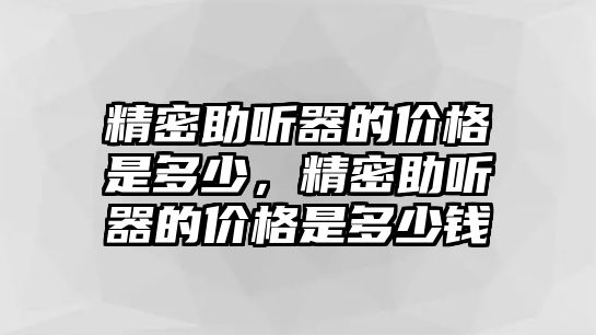 精密助聽器的價格是多少，精密助聽器的價格是多少錢