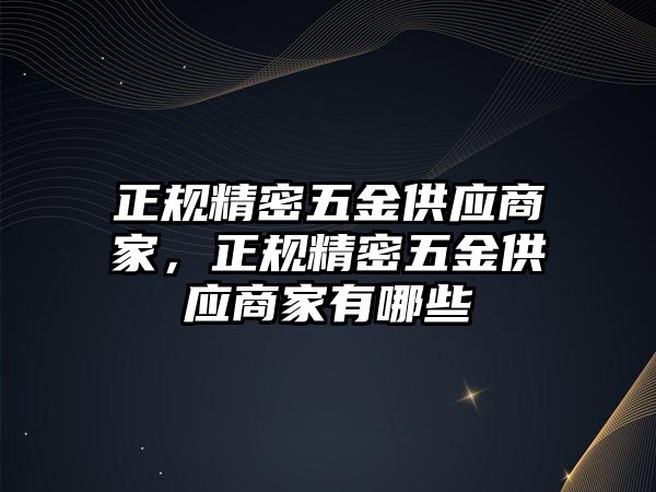 正規(guī)精密五金供應(yīng)商家，正規(guī)精密五金供應(yīng)商家有哪些