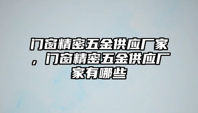 門窗精密五金供應(yīng)廠家，門窗精密五金供應(yīng)廠家有哪些