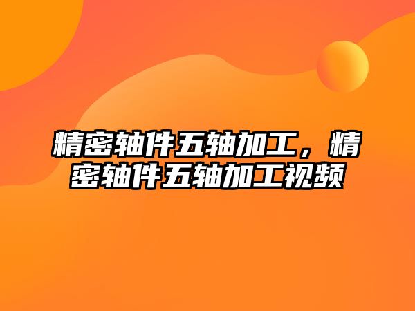 精密軸件五軸加工，精密軸件五軸加工視頻