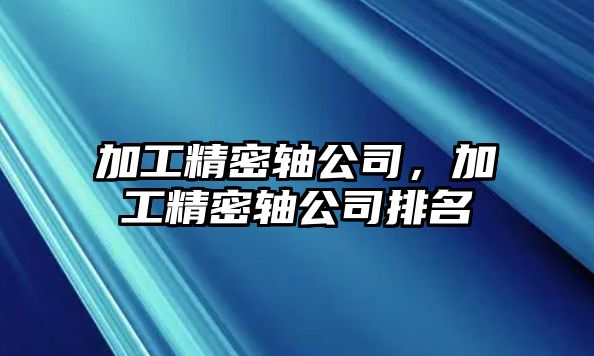 加工精密軸公司，加工精密軸公司排名