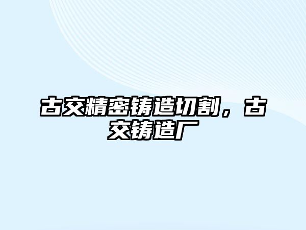 古交精密鑄造切割，古交鑄造廠