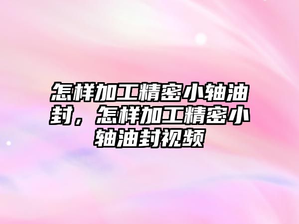 怎樣加工精密小軸油封，怎樣加工精密小軸油封視頻