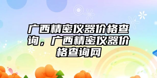 廣西精密儀器價(jià)格查詢，廣西精密儀器價(jià)格查詢網(wǎng)