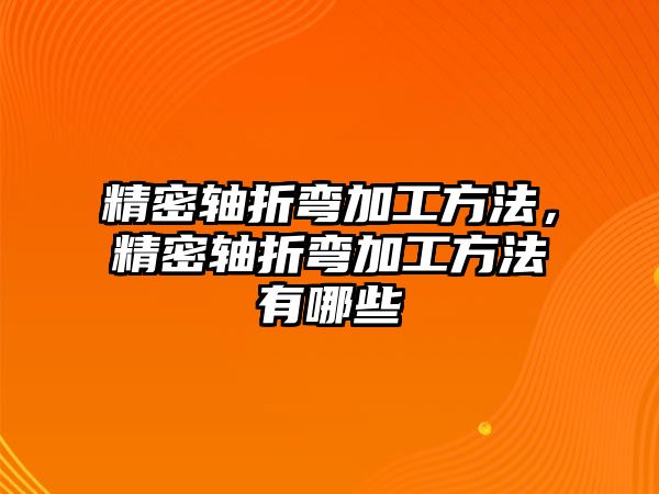 精密軸折彎加工方法，精密軸折彎加工方法有哪些