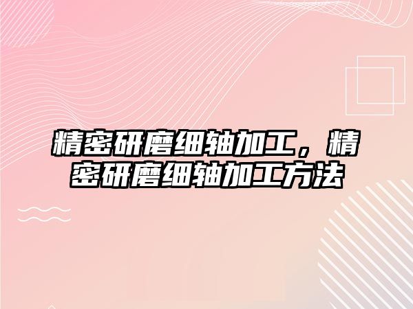 精密研磨細(xì)軸加工，精密研磨細(xì)軸加工方法