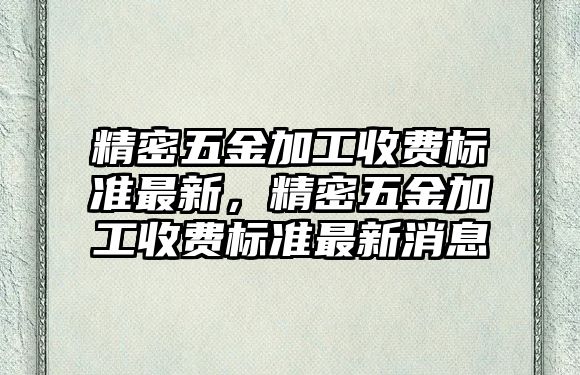 精密五金加工收費標(biāo)準(zhǔn)最新，精密五金加工收費標(biāo)準(zhǔn)最新消息