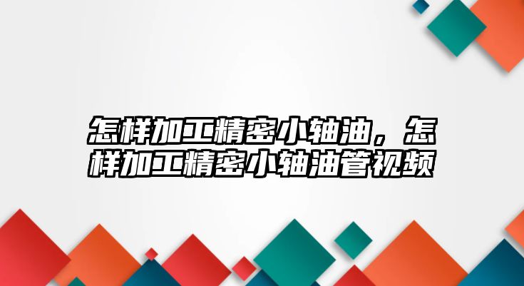 怎樣加工精密小軸油，怎樣加工精密小軸油管視頻