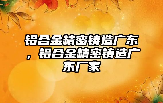 鋁合金精密鑄造廣東，鋁合金精密鑄造廣東廠家