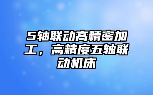 5軸聯(lián)動高精密加工，高精度五軸聯(lián)動機床