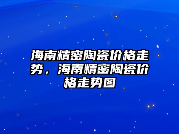 海南精密陶瓷價格走勢，海南精密陶瓷價格走勢圖