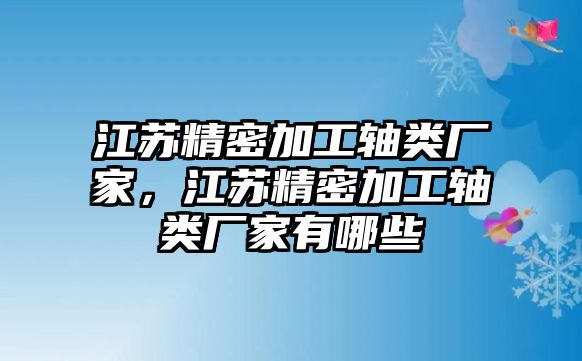 江蘇精密加工軸類廠家，江蘇精密加工軸類廠家有哪些