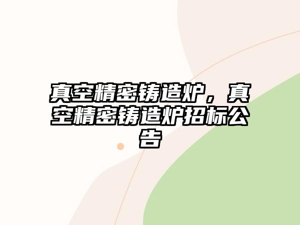 真空精密鑄造爐，真空精密鑄造爐招標(biāo)公告