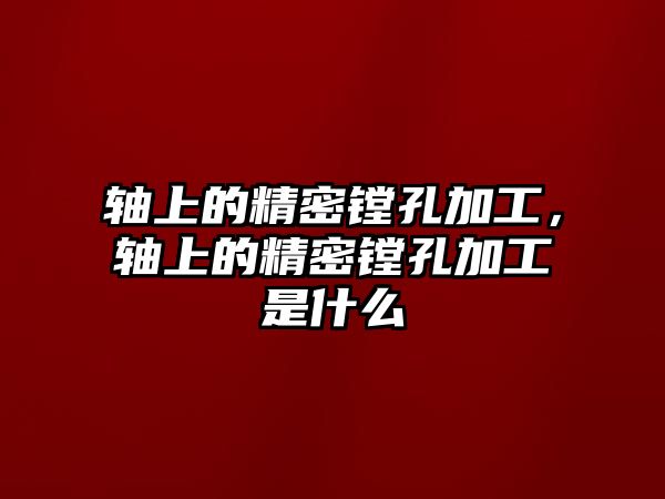 軸上的精密鏜孔加工，軸上的精密鏜孔加工是什么